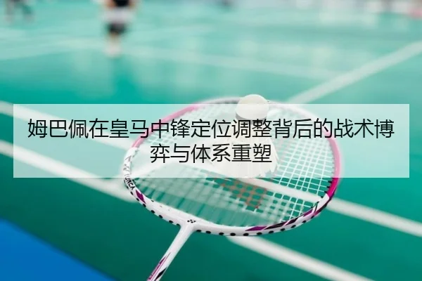 姆巴佩在皇马中锋定位调整背后的战术博弈与体系重塑