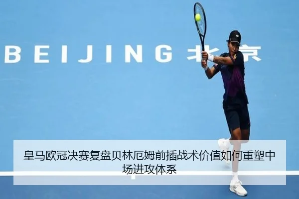 皇马欧冠决赛复盘贝林厄姆前插战术价值如何重塑中场进攻体系