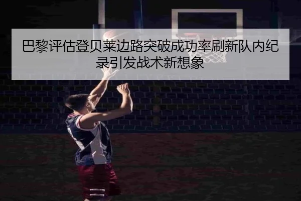 巴黎评估登贝莱边路突破成功率刷新队内纪录引发战术新想象