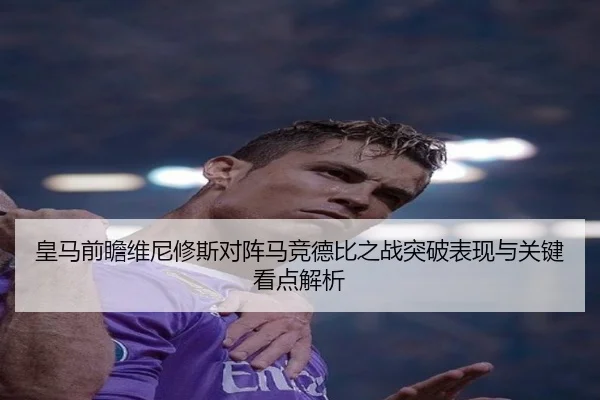 皇马前瞻维尼修斯对阵马竞德比之战突破表现与关键看点解析