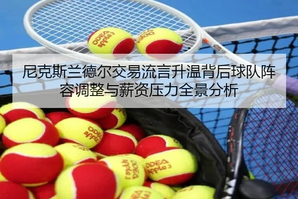 尼克斯兰德尔交易流言升温背后球队阵容调整与薪资压力全景分析