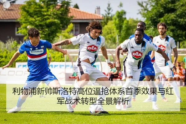 利物浦新帅斯洛特高位逼抢体系首季效果与红军战术转型全景解析 - kaiyun
