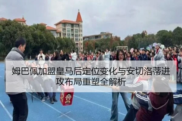 姆巴佩加盟皇马后定位变化与安切洛蒂进攻布局重塑全解析