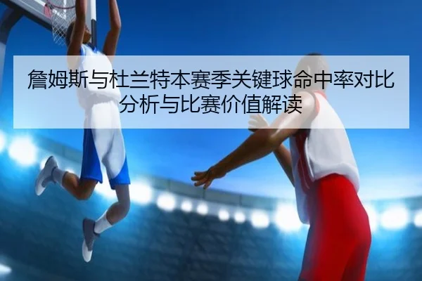 詹姆斯与杜兰特本赛季关键球命中率对比分析与比赛价值解读 | kaiyun
