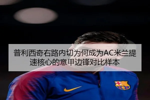 普利西奇右路内切为何成为AC米兰提速核心的意甲边锋对比样本 - kaiyun