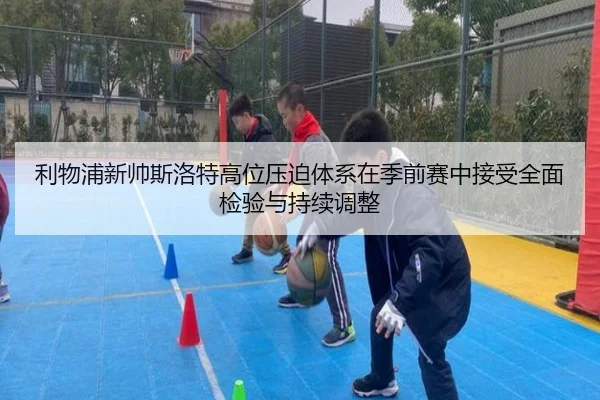 利物浦新帅斯洛特高位压迫体系在季前赛中接受全面检验与持续调整 - kaiyun