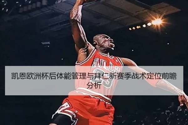 凯恩欧洲杯后体能管理与拜仁新赛季战术定位前瞻分析