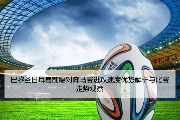 巴黎圣日耳曼前瞻对阵马赛进攻速度优势解析与比赛走势观察
