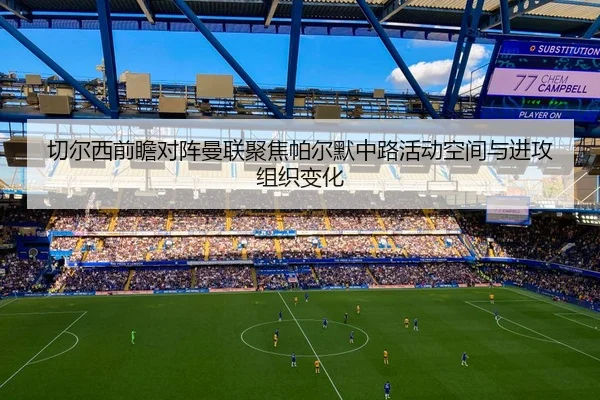 切尔西前瞻对阵曼联聚焦帕尔默中路活动空间与进攻组织变化