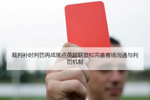 裁判补时判罚再成焦点英超联盟拟完善赛场沟通与判罚机制