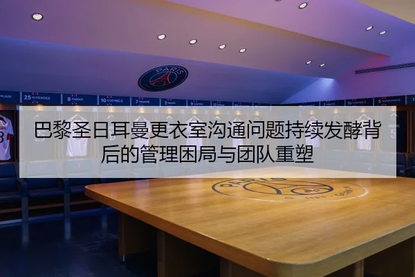 巴黎圣日耳曼更衣室沟通问题持续发酵背后的管理困局与团队重塑