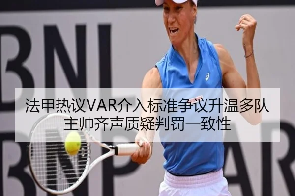 法甲热议VAR介入标准争议升温多队主帅齐声质疑判罚一致性