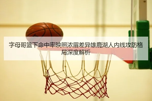 字母哥篮下命中率映照浓眉差异雄鹿湖人内线攻防格局深度解析