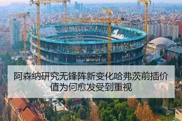 阿森纳研究无锋阵新变化哈弗茨前插价值为何愈发受到重视