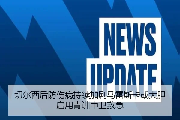 切尔西后防伤病持续加剧马雷斯卡或大胆启用青训中卫救急